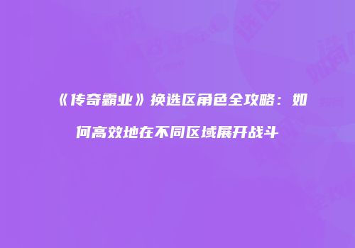 《传奇霸业》换选区角色全攻略：如何高效地在不同区域展开战斗