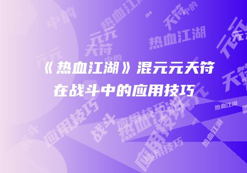 《热血江湖》混元元天符在战斗中的应用技巧