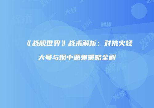 《战舰世界》战术解析：对抗火烧大号与烟中恶鬼策略全解