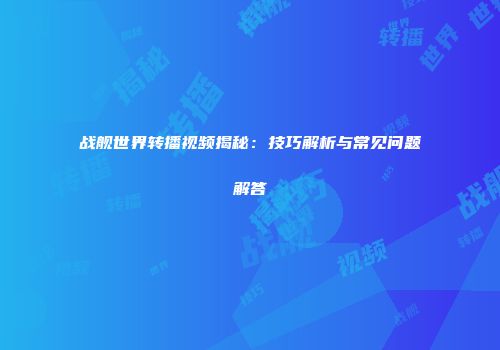 战舰世界转播视频揭秘：技巧解析与常见问题解答