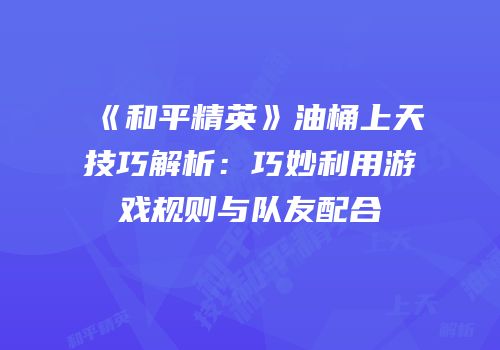 《和平精英》油桶上天技巧解析：巧妙利用游戏规则与队友配合