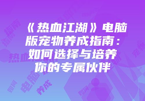 《热血江湖》电脑版宠物养成指南:如何选择与培养你的专属伙伴