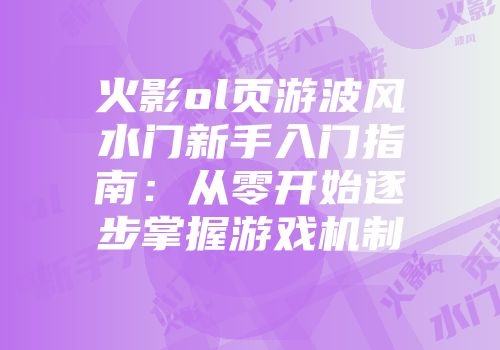 火影ol页游波风水门新手入门指南：从零开始逐步掌握游戏机制
