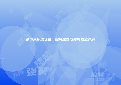 都市天际线攻略：控制建筑与强制建造详解