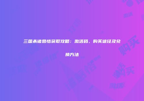 三国杀诸葛恪获取攻略：激活码、购买途径及兑换方法
