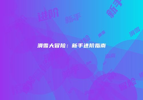 滑雪大冒险：新手进阶指南