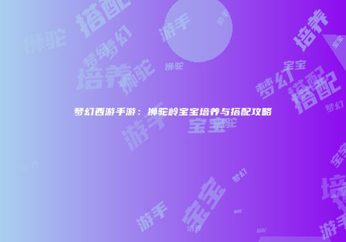 梦幻西游手游：狮驼岭宝宝培养与搭配攻略