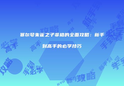 赛尔号朱雀之子菲格的全面攻略:新手到高手的必学技巧