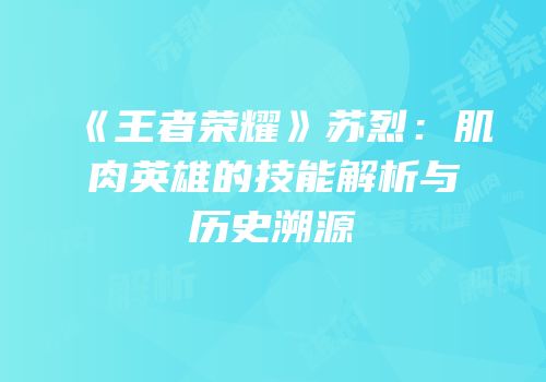 《王者荣耀》苏烈：肌肉英雄的技能解析与历史溯源