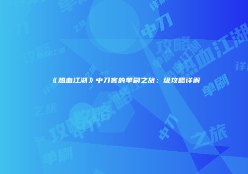 《热血江湖》中刀客的单刷之旅：级攻略详解