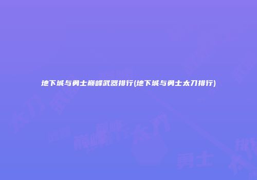 地下城与勇士巅峰武器排行(地下城与勇士太刀排行)