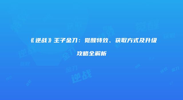 《逆战》王子金刀：觉醒特效、获取方式及升级攻略全解析