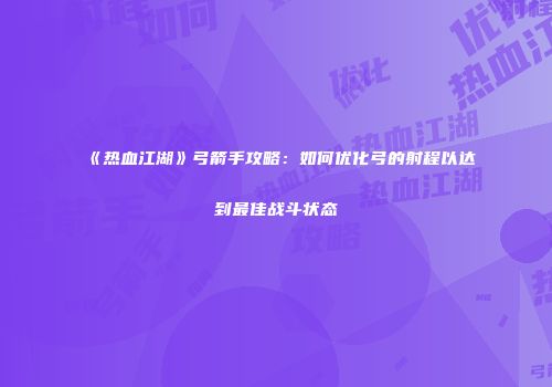 《热血江湖》弓箭手攻略：如何优化弓的射程以达到最佳战斗状态