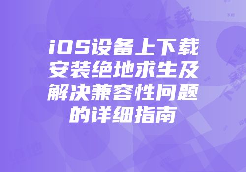 iOS设备上下载安装绝地求生及解决兼容性问题的详细指南