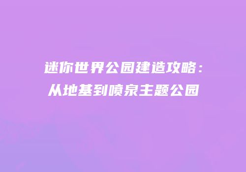 迷你世界公园建造攻略：从地基到喷泉主题公园