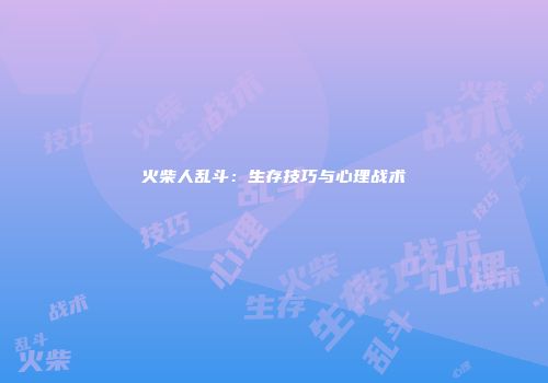 火柴人乱斗：生存技巧与心理战术