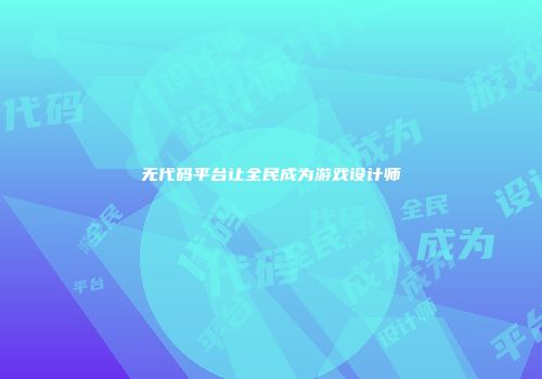 无代码平台让全民成为游戏设计师