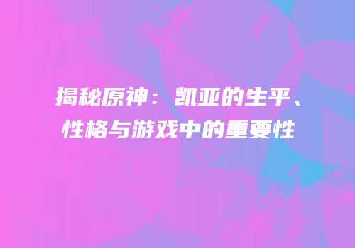 揭秘原神：凯亚的生平、性格与游戏中的重要性