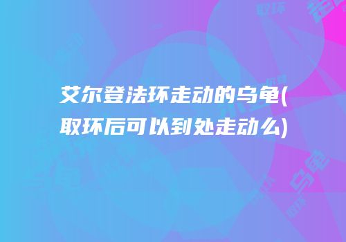 艾尔登法环走动的乌龟(取环后可以到处走动么)