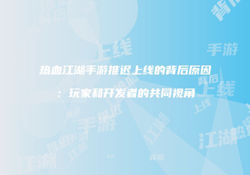 热血江湖手游推迟上线的背后原因：玩家和开发者的共同视角