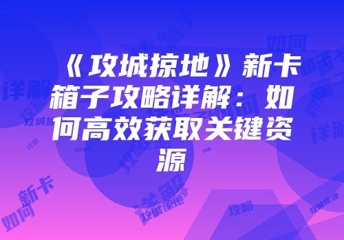 《攻城掠地》新卡箱子攻略详解：如何高效获取关键资源