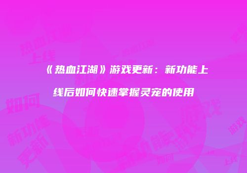 《热血江湖》游戏更新：新功能上线后如何快速掌握灵宠的使用