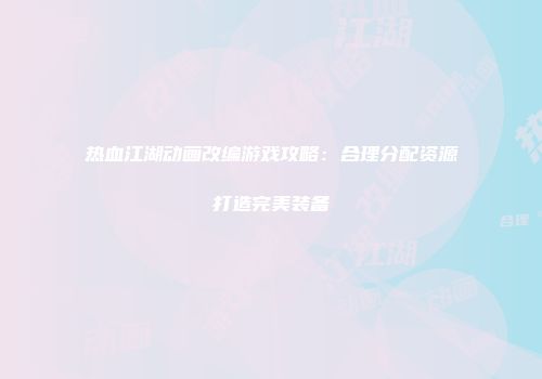 热血江湖动画改编游戏攻略:合理分配资源打造完美装备