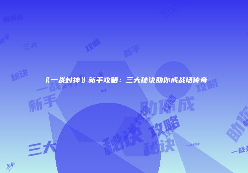 《一战封神》新手攻略：三大秘诀助你成战场传奇