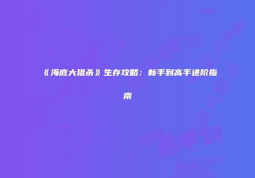 《海底大猎杀》生存攻略：新手到高手进阶指南