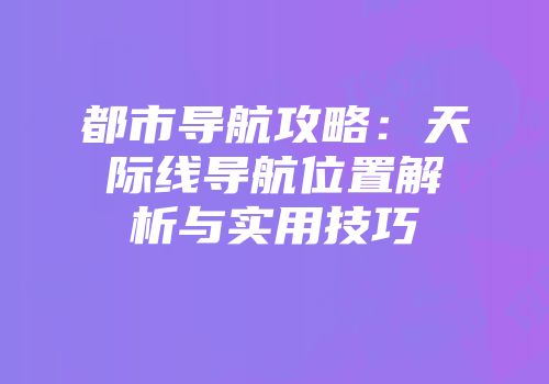 都市导航攻略：天际线导航位置解析与实用技巧