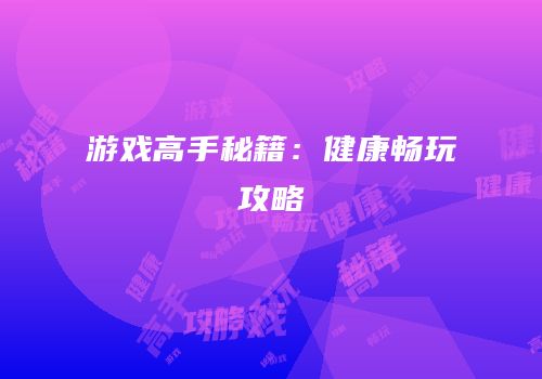游戏高手秘籍：健康畅玩攻略