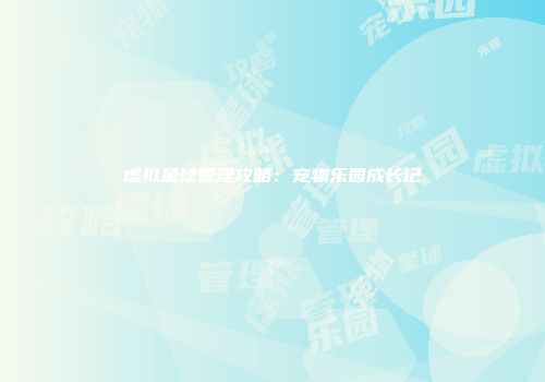 虚拟星球管理攻略：宠物乐园成长记