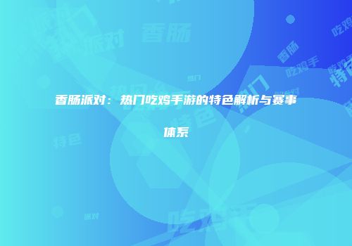 香肠派对：热门吃鸡手游的特色解析与赛事体系