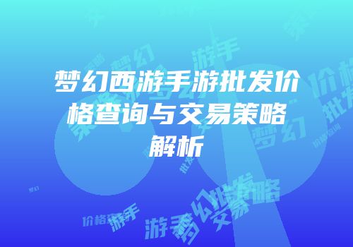 梦幻西游手游批发价格查询与交易策略解析