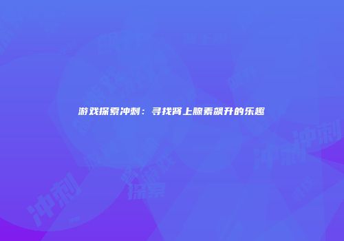游戏探索冲刺：寻找肾上腺素飙升的乐趣