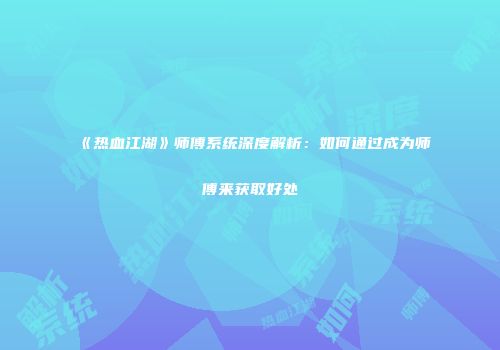 《热血江湖》师傅系统深度解析：如何通过成为师傅来获取好处