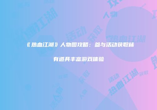 《热血江湖》人物图攻略：参与活动获取稀有道具丰富游戏体验