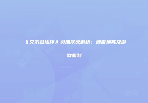 《艾尔登法环》灵庙次数解析：能否换完及游戏机制