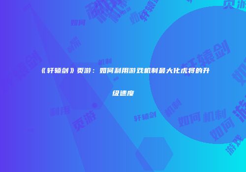 《轩辕剑》页游：如何利用游戏机制最大化虎将的升级速度