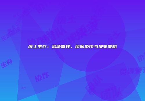废土生存：资源管理、团队协作与决策策略