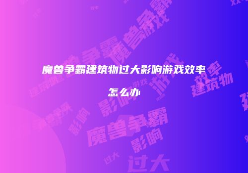 魔兽争霸建筑物过大影响游戏效率怎么办