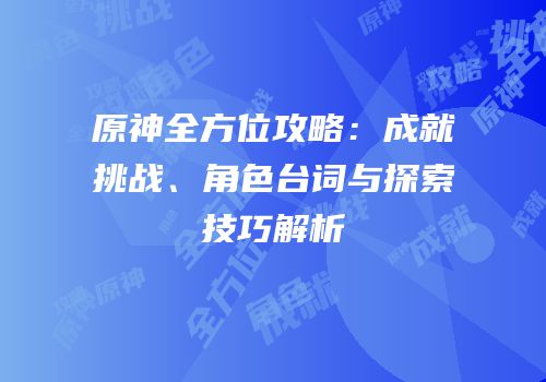 原神全方位攻略：成就挑战、角色台词与探索技巧解析