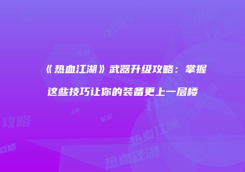 《热血江湖》武器升级攻略：掌握这些技巧让你的装备更上一层楼