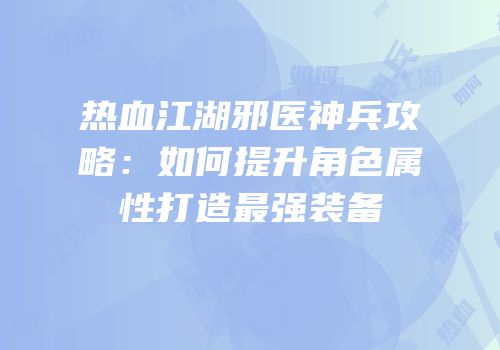 热血江湖邪医神兵攻略：如何提升角色属性打造最强装备