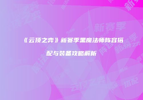 《云顶之弈》新赛季黑魔法师阵容搭配与装备攻略解析