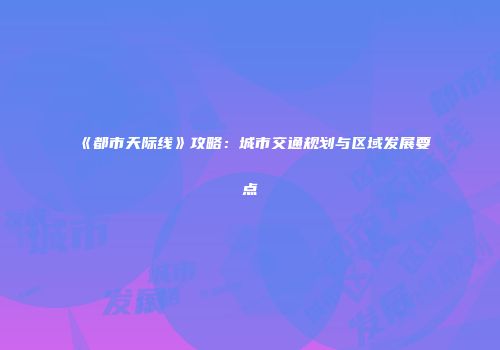 《都市天际线》攻略：城市交通规划与区域发展要点