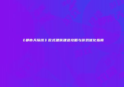 《都市天际线》欧式建筑建造攻略与游戏优化指南