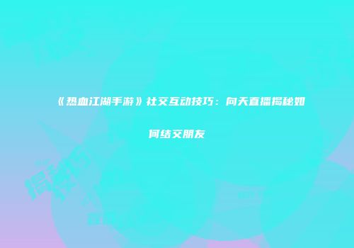 《热血江湖手游》社交互动技巧：向天直播揭秘如何结交朋友