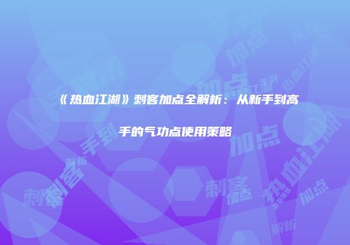 《热血江湖》刺客加点全解析：从新手到高手的气功点使用策略