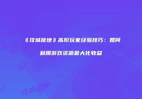 《攻城掠地》高阶玩家经验技巧：如何利用游戏资源最大化收益